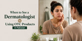When to See a Dermatologist vs. Using OTC Products in Pakistan