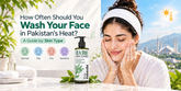 How Often Should You Wash Your Face in Pakistan's Heat? A Guide by Skin Type