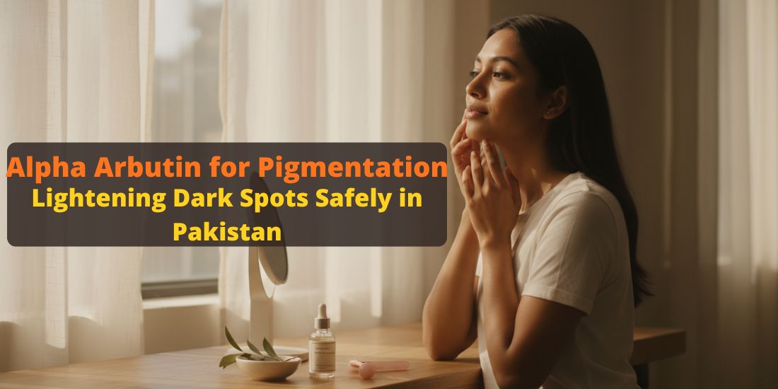 Alpha Arbutin for Pigmentation: Lightening Dark Spots Safely in Pakistan