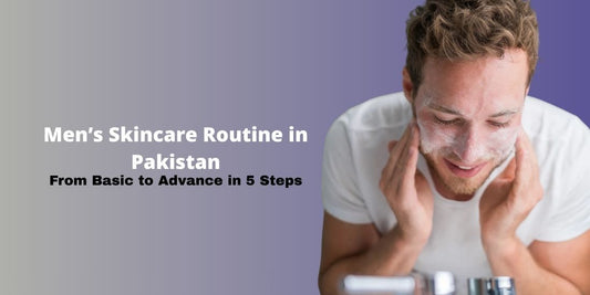 Men’s Skincare Routine in Pakistan: From Basic to Advance in 5 Steps