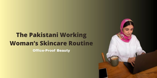 The Pakistani Working Woman’s Skincare Routine: Office-Proof Beauty